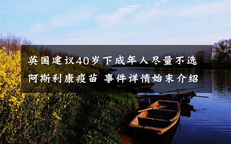 英国建议40岁下成年人尽量不选阿斯利康疫苗 事件详情始末介绍!