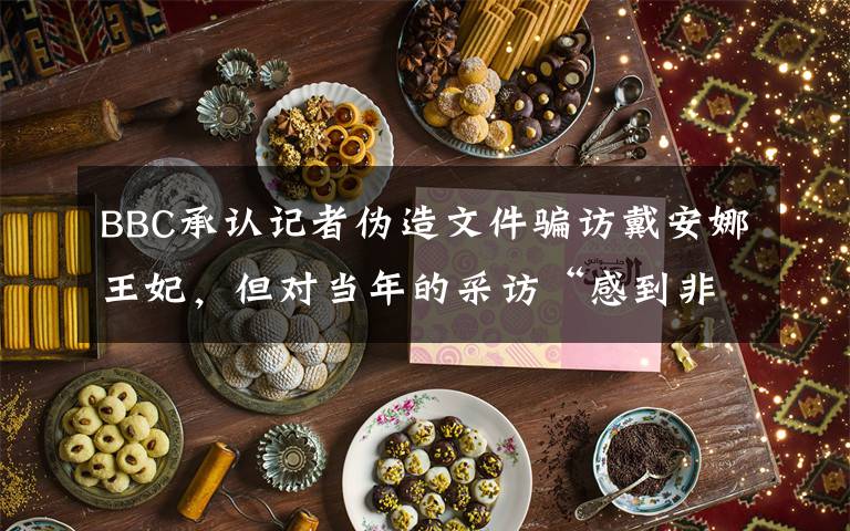 BBC承认记者伪造文件骗访戴安娜王妃，但对当年的采访“感到非常自豪” 到底是什么状况？