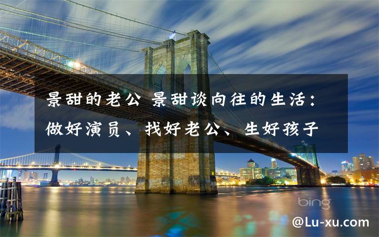 景甜的老公 景甜谈向往的生活:做好演员、找好老公、生好孩子