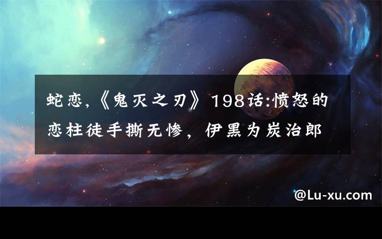 蛇恋,《鬼灭之刃》198话:愤怒的恋柱徒手撕无惨，伊黑为炭治郎挡刀，蛇恋cp最后能否在一起？