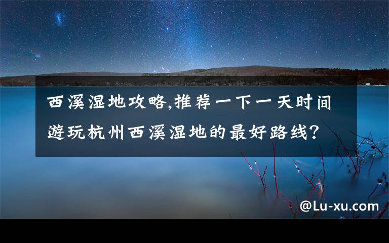 西溪湿地攻略,推荐一下一天时间游玩杭州西溪湿地的最好路线?