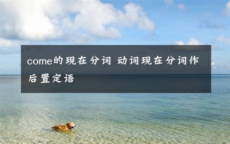 come的现在分词 动词现在分词作后置定语