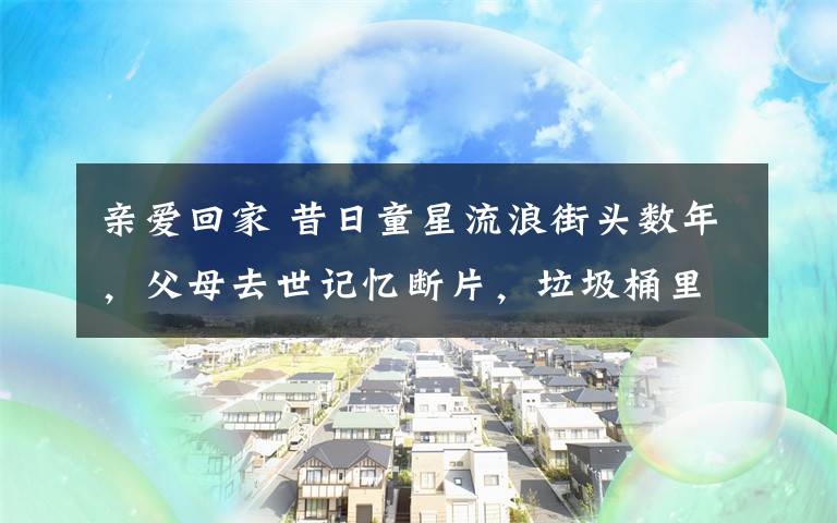 亲爱回家 昔日童星流浪街头数年,父母去世记忆断片,垃圾桶里淘食物,意志消沉睡马路,紧急求助寻找至亲“让爱回家”