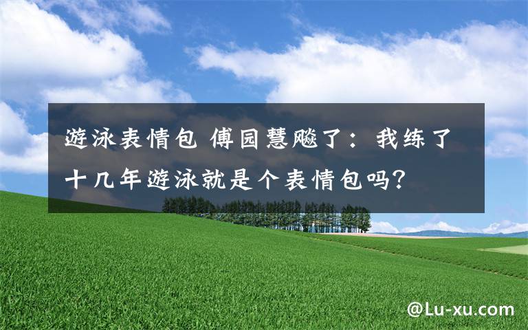 游泳表情包 傅园慧飚了:我练了十几年游泳就是个表情包吗?