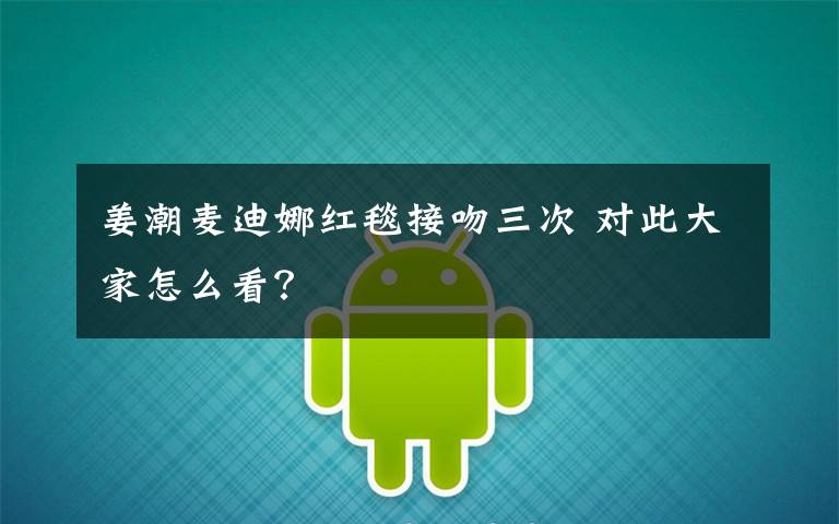 姜潮麦迪娜红毯接吻三次 对此大家怎么看?
