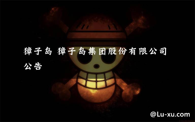 獐子岛 獐子岛集团股份有限公司公告