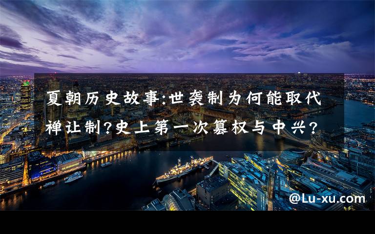 夏朝历史故事:世袭制为何能取代禅让制?史上第一次篡权与中兴?