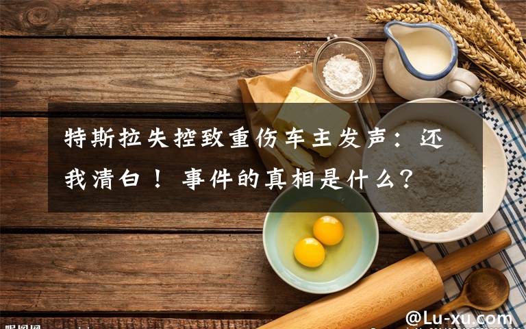 特斯拉失控致重伤车主发声:还我清白! 事件的真相是什么?