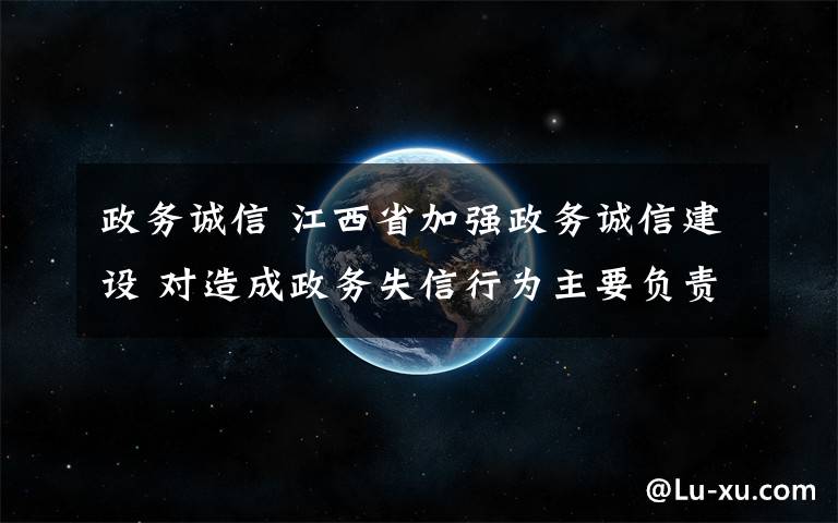 政务诚信 江西省加强政务诚信建设 对造成政务失信行为主要负责人追责