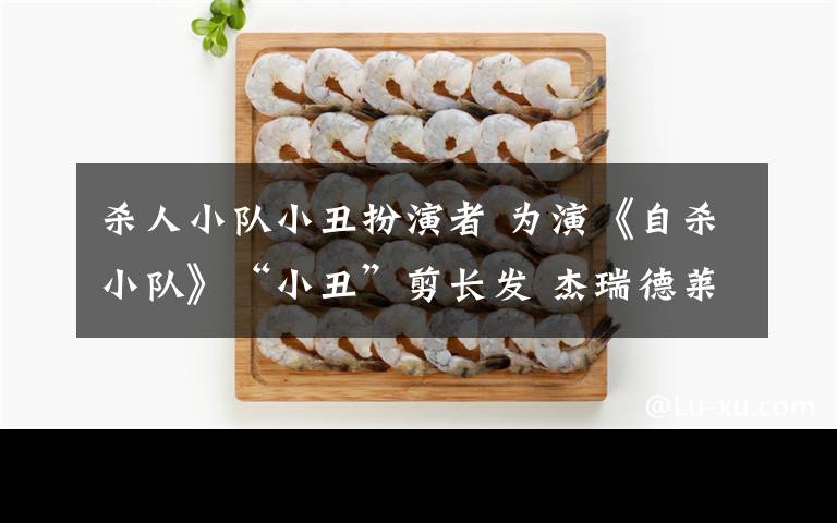 杀人小队小丑扮演者 为演《自杀小队》“小丑”剪长发 杰瑞德莱托短发侧颜照美男子依旧