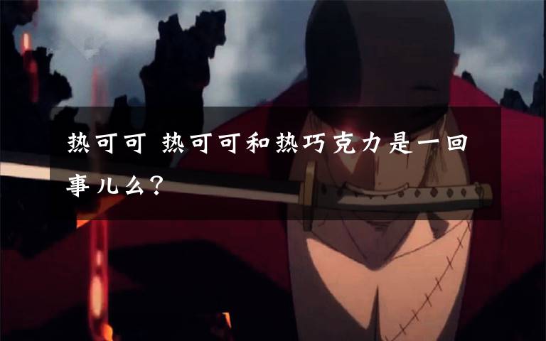 热可可 热可可和热巧克力是一回事儿么?