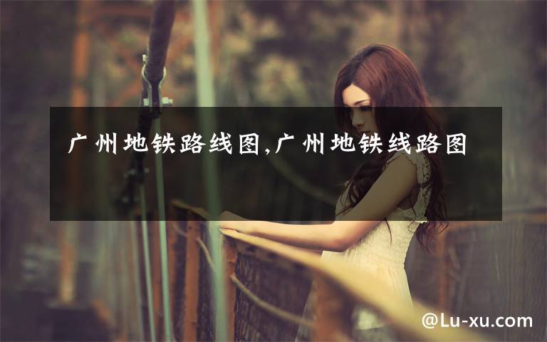 广州地铁路线图,广州地铁线路图
