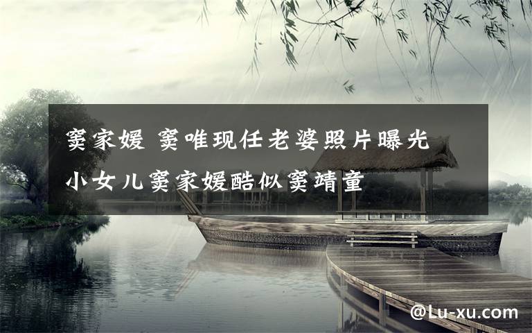 窦家媛 窦唯现任老婆照片曝光 小女儿窦家媛酷似窦靖童