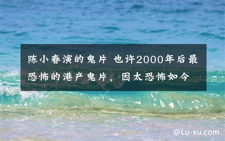 陈小春演的鬼片 也许2000年后最恐怖的港产鬼片，因太恐怖如今以禁播