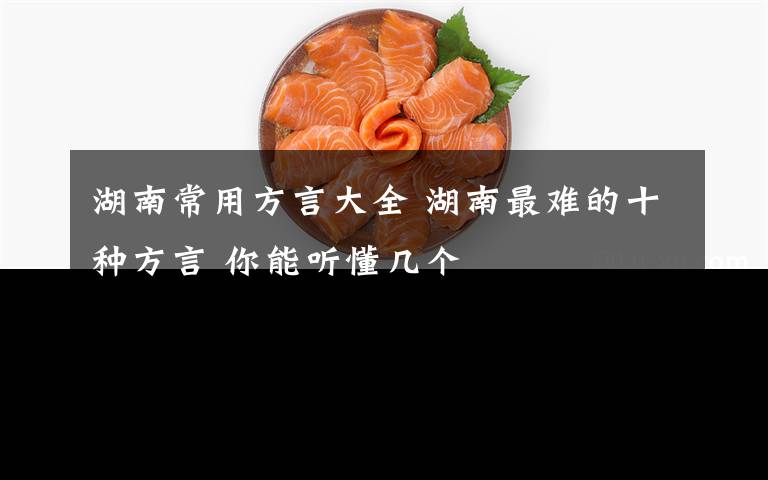 湖南常用方言大全 湖南最难的十种方言 你能听懂几个