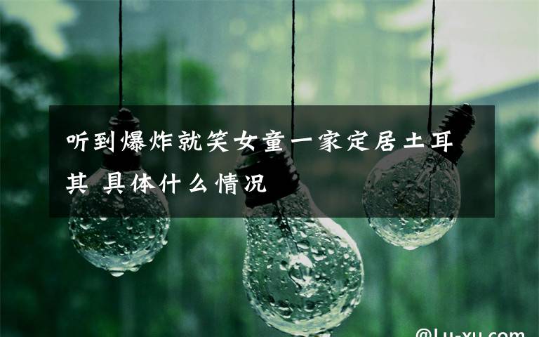 听到爆炸就笑女童一家定居土耳其 具体什么情况