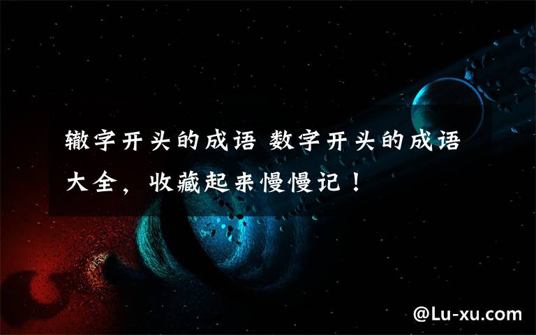 辙字开头的成语 数字开头的成语大全,收藏起来慢慢记!