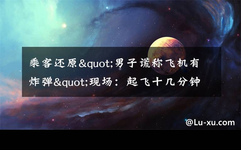 乘客还原"男子谎称飞机有炸弹"现场:起飞十几分钟后 他喊了三次 事件详细经过!