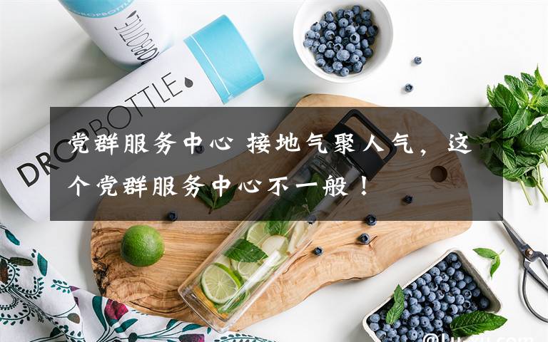 党群服务中心 接地气聚人气,这个党群服务中心不一般!