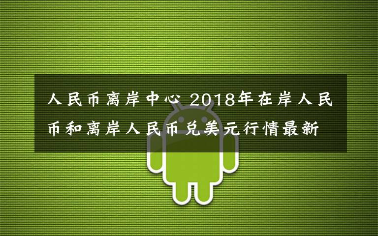 人民币离岸中心 2018年在岸人民币和离岸人民币兑美元行情最新