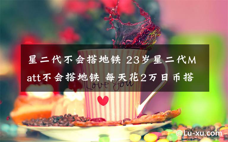 星二代不会搭地铁 23岁星二代Matt不会搭地铁 每天花2万日币搭的士上课