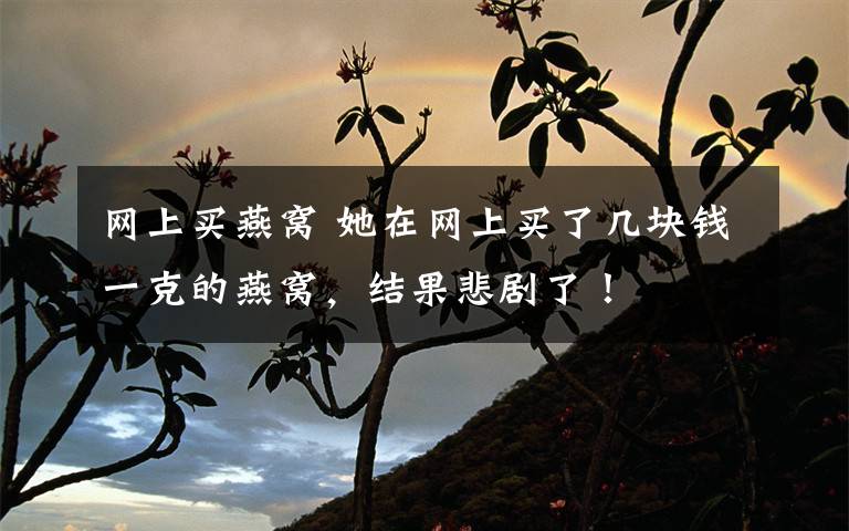网上买燕窝 她在网上买了几块钱一克的燕窝，结果悲剧了！