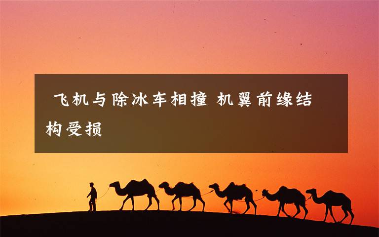  飞机与除冰车相撞 机翼前缘结构受损