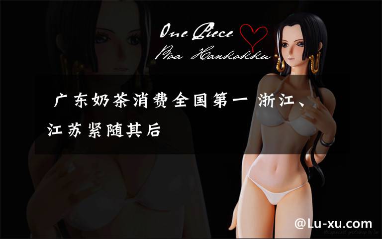 广东奶茶消费全国第一 浙江、江苏紧随其后