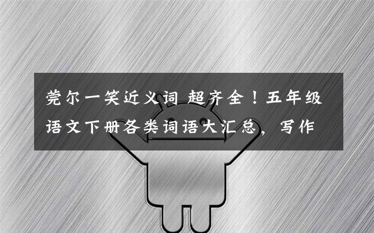 莞尔一笑近义词 超齐全!五年级语文下册各类词语大汇总,写作考试都要用!