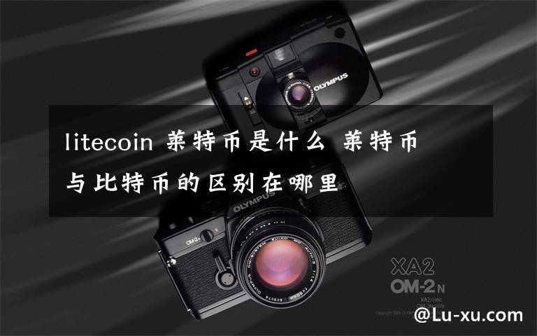 litecoin 莱特币是什么 莱特币与比特币的区别在哪里