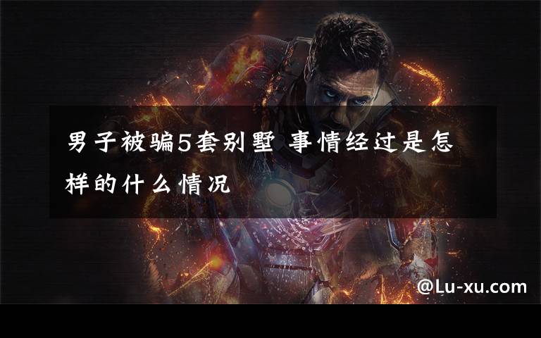 男子被骗5套别墅 事情经过是怎样的什么情况