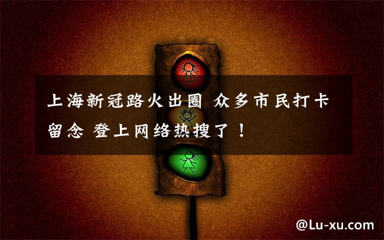 上海新冠路火出圈 众多市民打卡留念 登上网络热搜了！