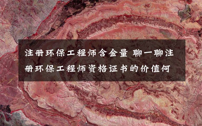 注册环保工程师含金量 聊一聊注册环保工程师资格证书的价值何在