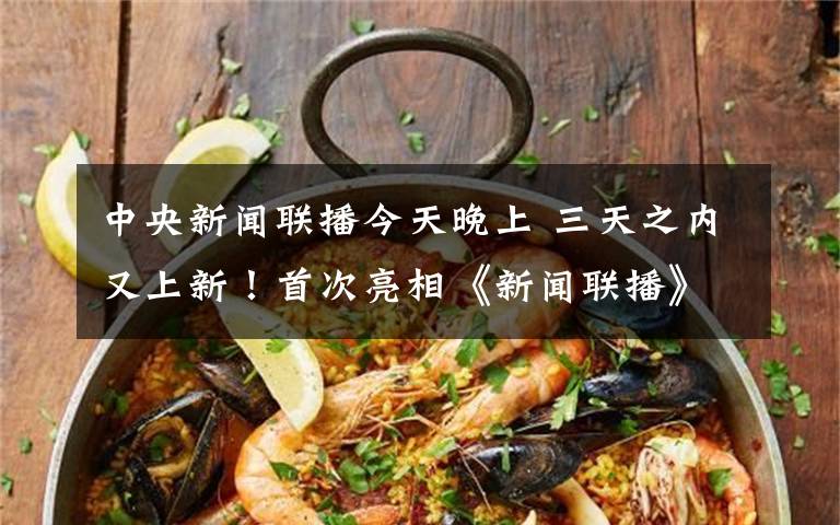 中央新闻联播今天晚上 三天之内又上新!首次亮相《新闻联播》的女主播是谁?