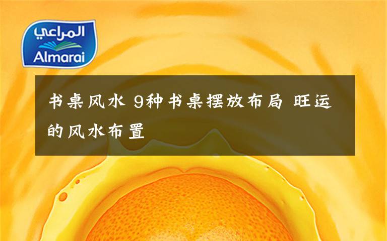 书桌风水 9种书桌摆放布局 旺运的风水布置