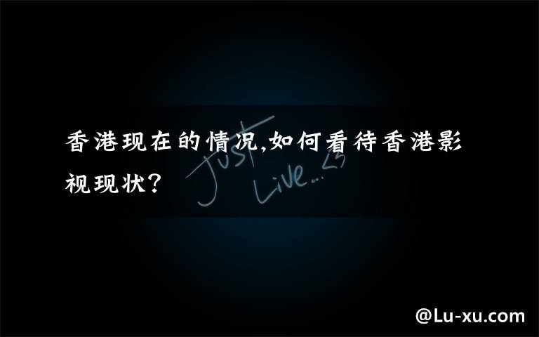 香港现在的情况,如何看待香港影视现状?