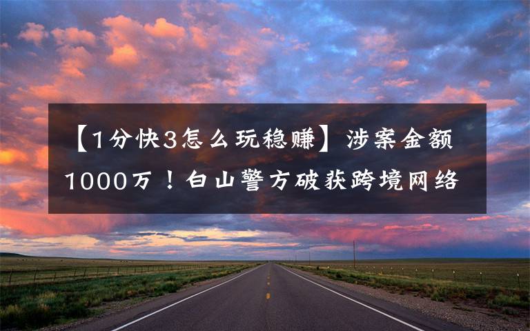 【1分快3怎么玩稳赚】涉案金额1000万!白山警方破获跨境网络赌博案件