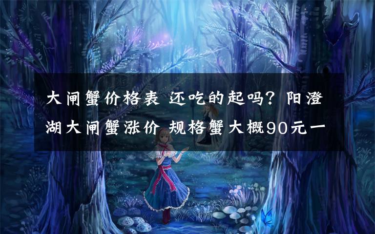 大闸蟹价格表 还吃的起吗?阳澄湖大闸蟹涨价 规格蟹大概90元一只