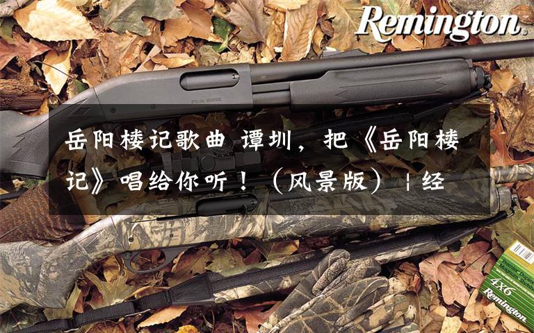 岳阳楼记歌曲 谭圳,把《岳阳楼记》唱给你听!(风景版) | 经典咏流传