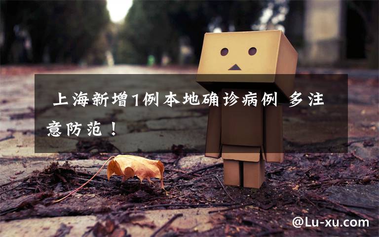 上海新增1例本地确诊病例 多注意防范!