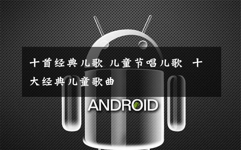 十首经典儿歌 儿童节唱儿歌  十大经典儿童歌曲