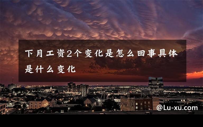 下月工资2个变化是怎么回事具体是什么变化