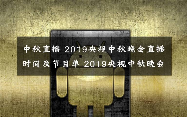 中秋直播 2019央视中秋晚会直播时间及节目单 2019央视中秋晚会直播地址
