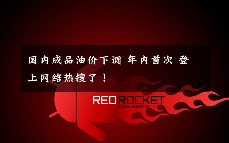 国内成品油价下调 年内首次 登上网络热搜了!