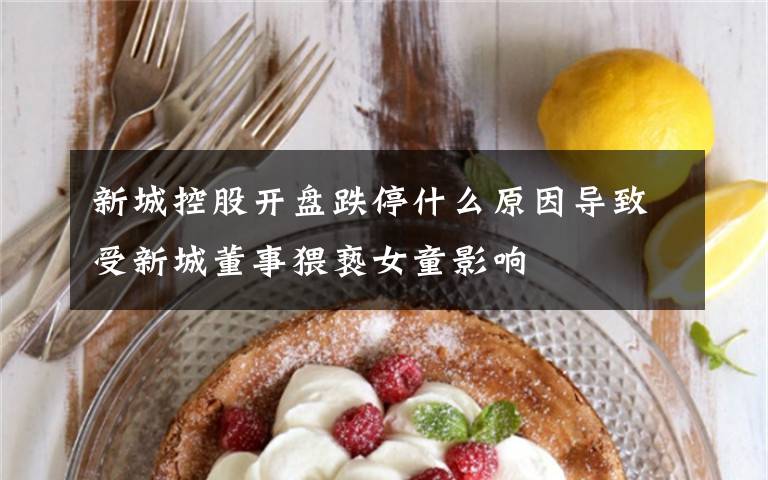 新城控股开盘跌停什么原因导致受新城董事猥亵女童影响