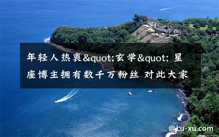 年轻人热衷"玄学" 星座博主拥有数千万粉丝 对此大家怎么看?