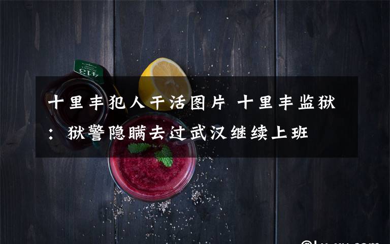 十里丰犯人干活图片 十里丰监狱:狱警隐瞒去过武汉继续上班