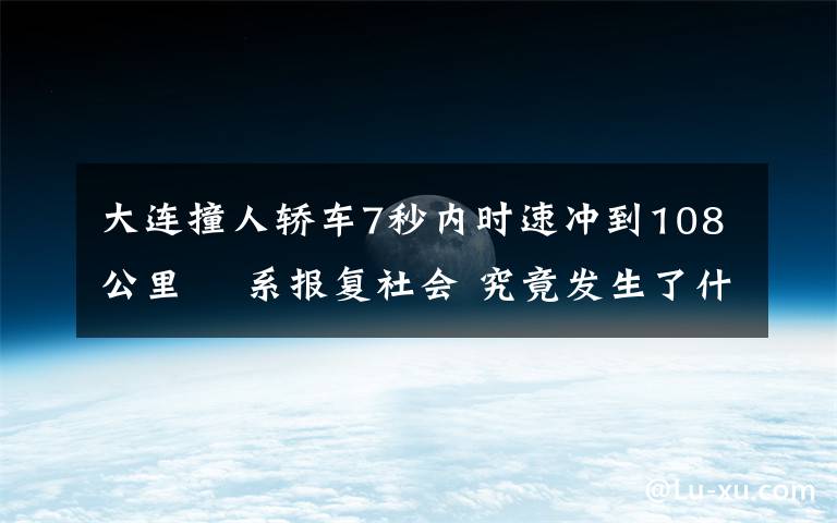 大连撞人轿车7秒内时速冲到108公里  系报复社会 究竟发生了什么?