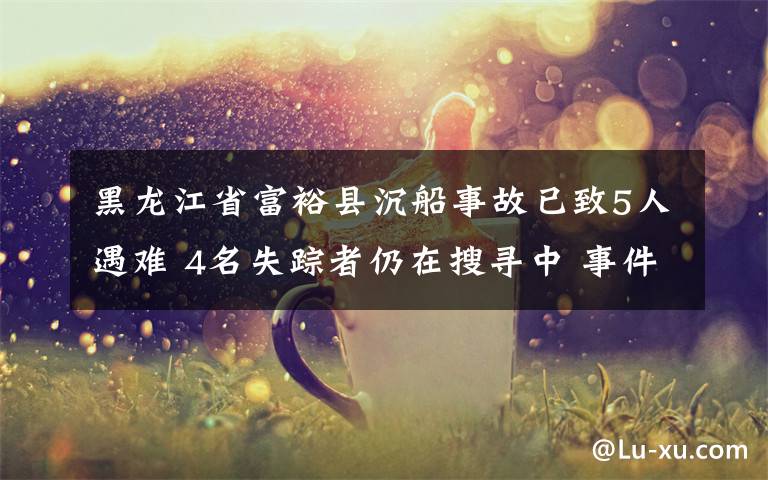黑龙江省富裕县沉船事故已致5人遇难 4名失踪者仍在搜寻中 事件的真相是什么?