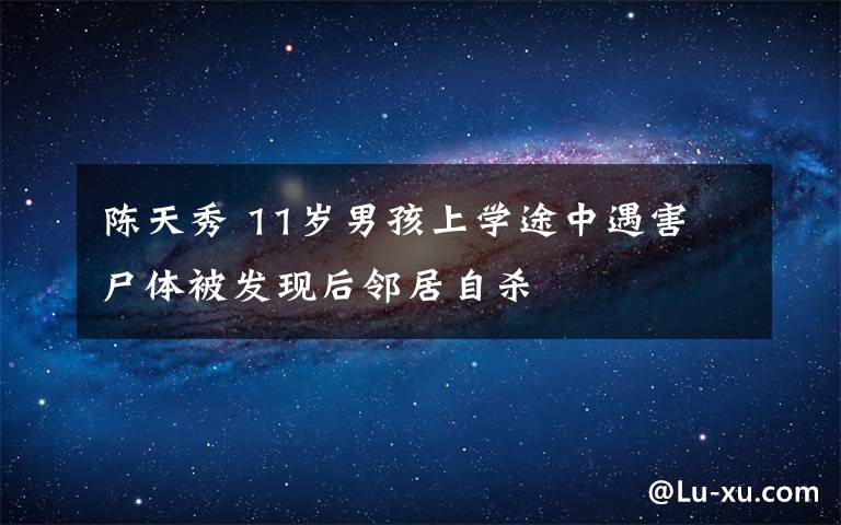 陈天秀 11岁男孩上学途中遇害 尸体被发现后邻居自杀